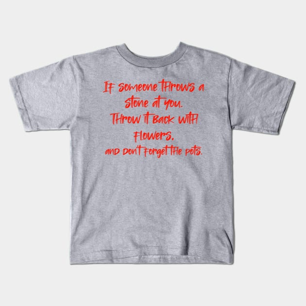 If someone throws a stone at you. Throw it back with flowers, and don't forget the pots. Kids T-Shirt by radeckari25